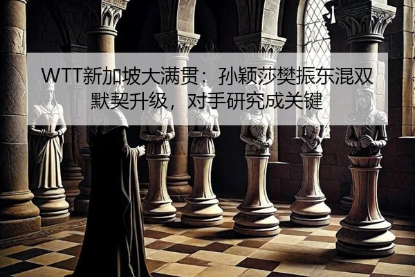 WTT新加坡大满贯：孙颖莎樊振东混双默契升级，对手研究成关键