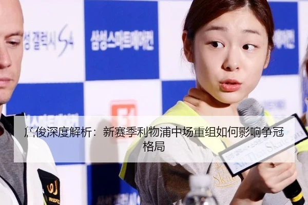 詹俊深度解析：新赛季利物浦中场重组如何影响争冠格局
