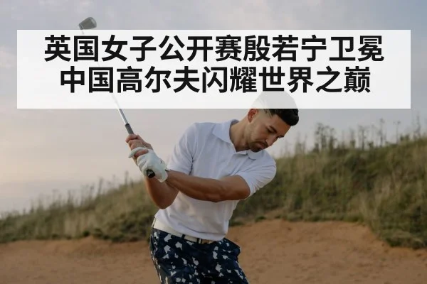 英国女子公开赛殷若宁卫冕中国高尔夫闪耀世界之巅