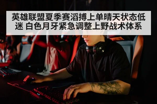 英雄联盟夏季赛滔搏上单晴天状态低迷 白色月牙紧急调整上野战术体系