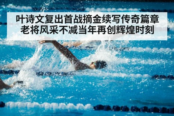 叶诗文复出首战摘金续写传奇篇章 老将风采不减当年再创辉煌时刻