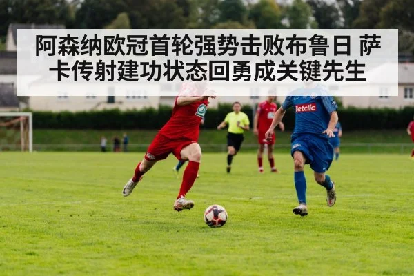 阿森纳欧冠首轮强势击败布鲁日 萨卡传射建功状态回勇成关键先生