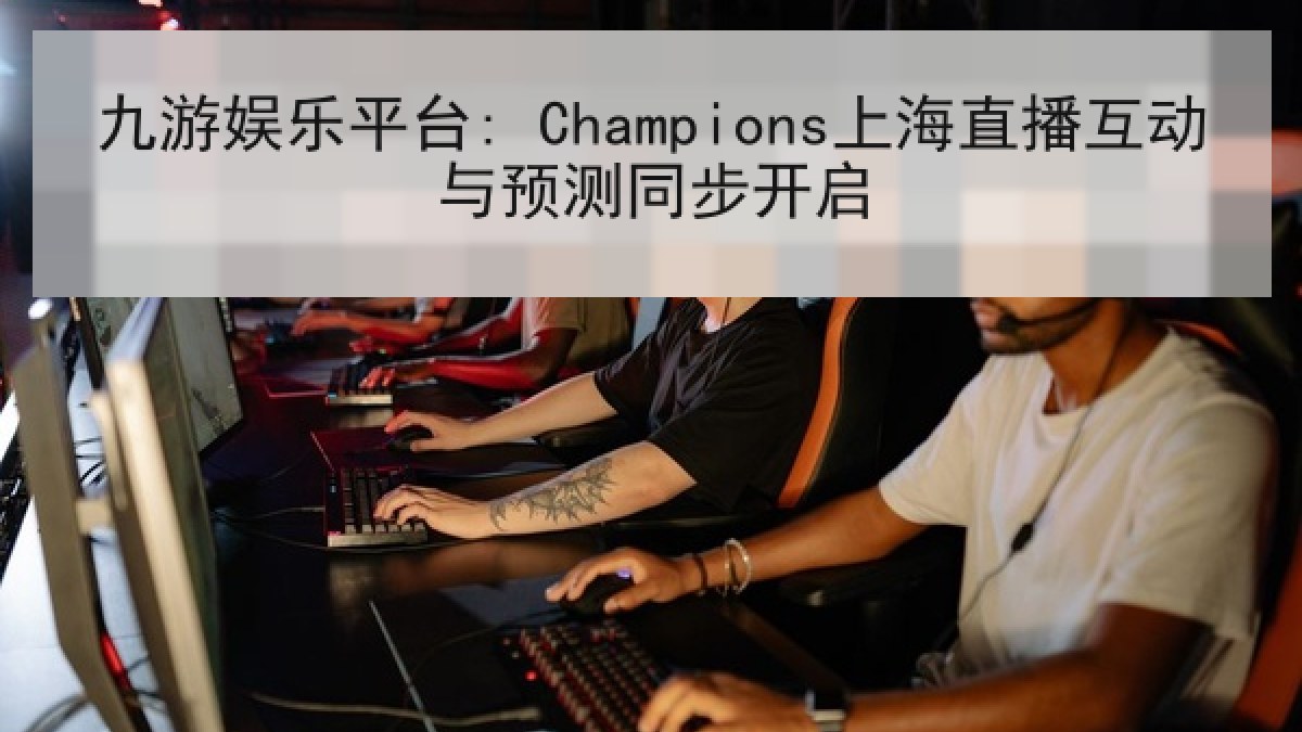 九游娱乐平台: Champions上海直播互动与预测同步开启