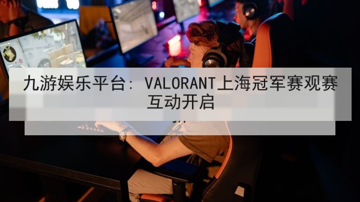 九游娱乐平台: VALORANT上海冠军赛观赛互动开启