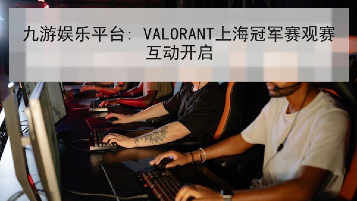 九游娱乐平台: VALORANT上海冠军赛观赛互动开启