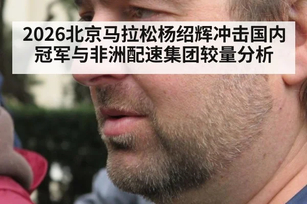 2026北京马拉松杨绍辉冲击国内冠军与非洲配速集团较量分析