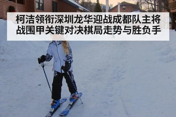 柯洁领衔深圳龙华迎战成都队主将战围甲关键对决棋局走势与胜负手